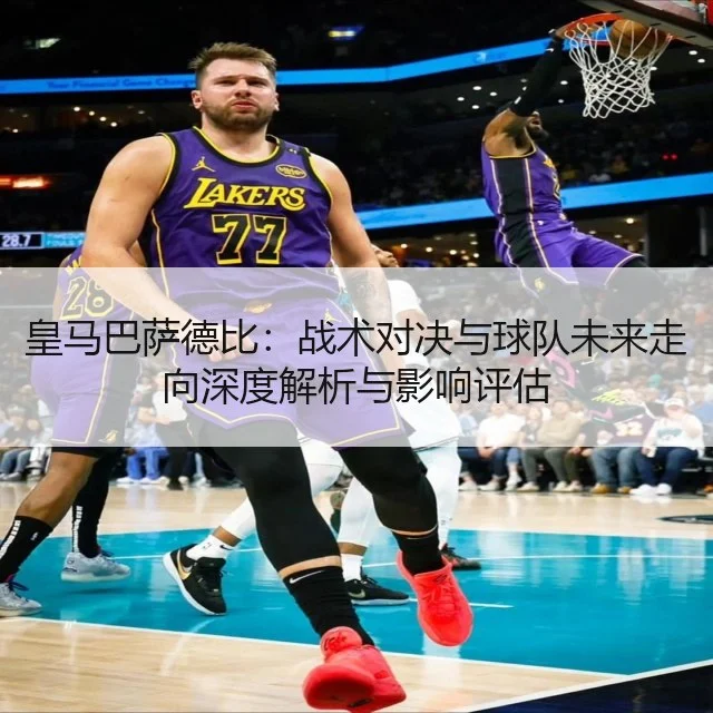 皇马巴萨德比:战术对决与球队未来走向深度解析与影响评估