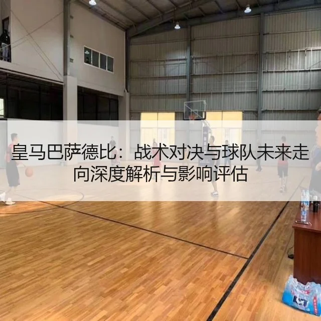 皇马巴萨德比：战术对决与球队未来走向深度解析与影响评估